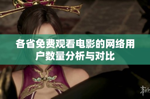 各省免费观看电影的网络用户数量分析与对比
