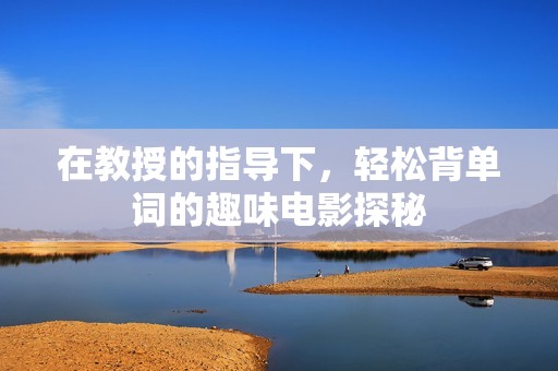 在教授的指导下，轻松背单词的趣味电影探秘