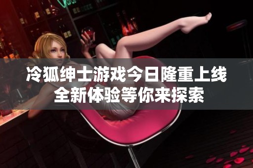 冷狐绅士游戏今日隆重上线 全新体验等你来探索