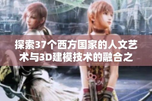 探索37个西方国家的人文艺术与3D建模技术的融合之旅