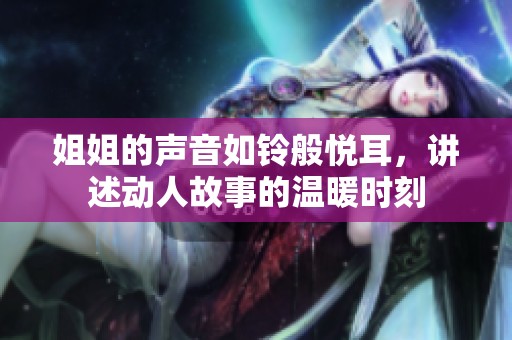 姐姐的声音如铃般悦耳，讲述动人故事的温暖时刻