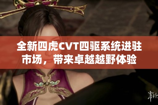 全新四虎CVT四驱系统进驻市场，带来卓越越野体验