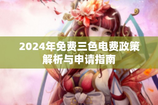 2024年免费三色电费政策解析与申请指南