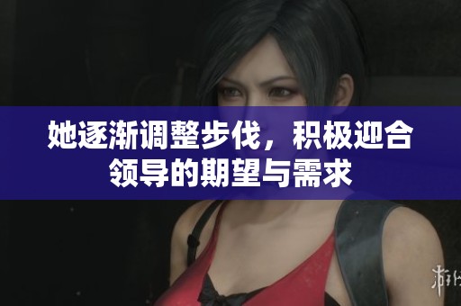 她逐渐调整步伐，积极迎合领导的期望与需求