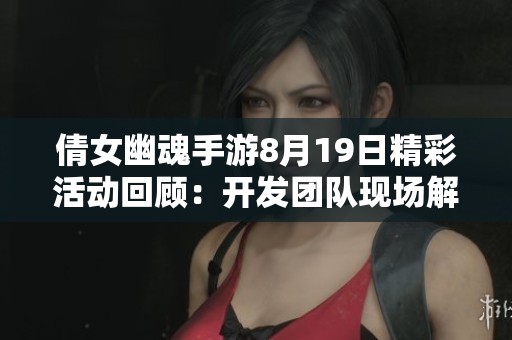 倩女幽魂手游8月19日精彩活动回顾：开发团队现场解答玩家疑问与深度交流