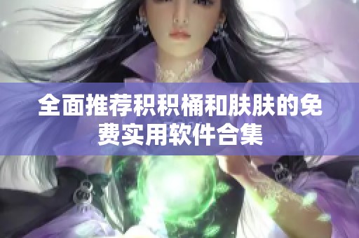 全面推荐积积桶和肤肤的免费实用软件合集