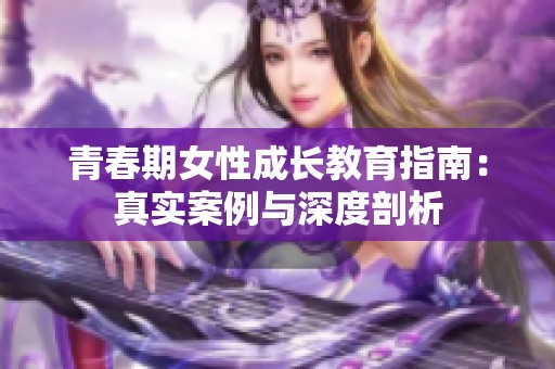 青春期女性成长教育指南：真实案例与深度剖析
