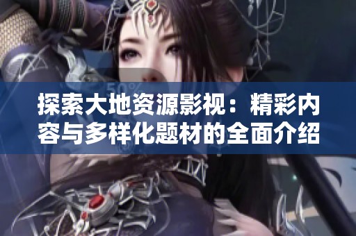 探索大地资源影视：精彩内容与多样化题材的全面介绍