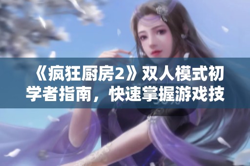 《疯狂厨房2》双人模式初学者指南，快速掌握游戏技巧与策略