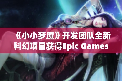 《小小梦魇》开发团队全新科幻项目获得Epic Games资金支持引发关注