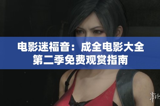 电影迷福音：成全电影大全第二季免费观赏指南