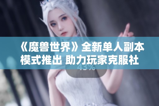 《魔兽世界》全新单人副本模式推出 助力玩家克服社交恐惧障碍