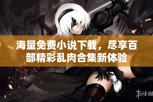 海量免费小说下载，尽享百部精彩乱肉合集新体验