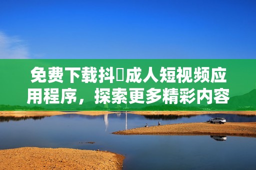免费下载抖抈成人短视频应用程序，探索更多精彩内容