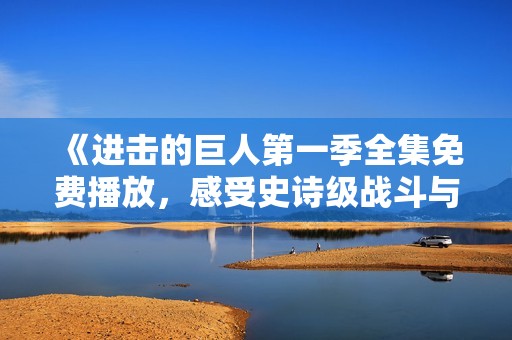 《进击的巨人第一季全集免费播放，感受史诗级战斗与剧情》