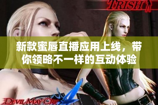 新款蜜唇直播应用上线，带你领略不一样的互动体验