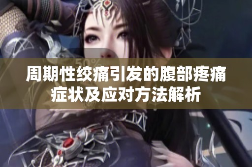 周期性绞痛引发的腹部疼痛症状及应对方法解析