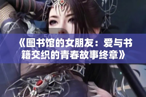 《图书馆的女朋友：爱与书籍交织的青春故事终章》