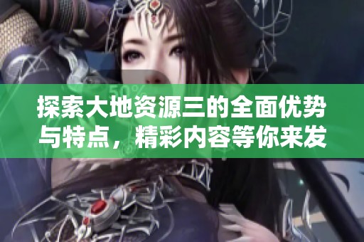 探索大地资源三的全面优势与特点，精彩内容等你来发现