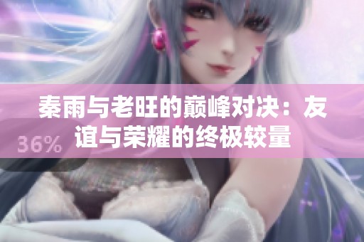 秦雨与老旺的巅峰对决：友谊与荣耀的终极较量