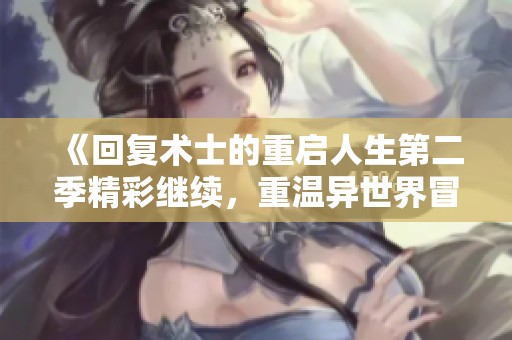 《回复术士的重启人生第二季精彩继续，重温异世界冒险》