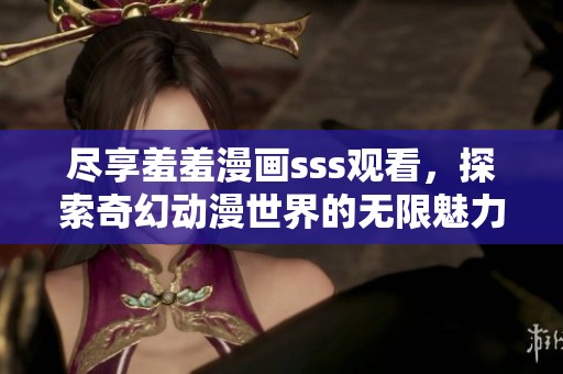 尽享羞羞漫画sss观看，探索奇幻动漫世界的无限魅力