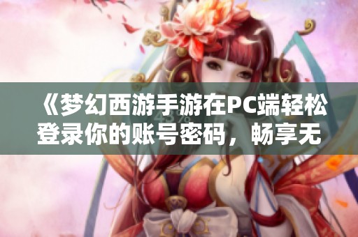 《梦幻西游手游在PC端轻松登录你的账号密码，畅享无缝游戏体验的全新方式》