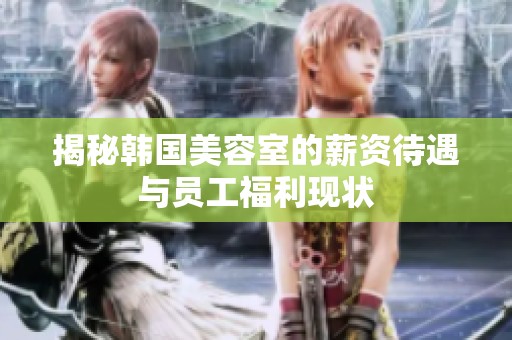 揭秘韩国美容室的薪资待遇与员工福利现状