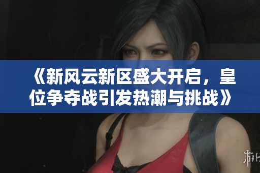 《新风云新区盛大开启，皇位争夺战引发热潮与挑战》