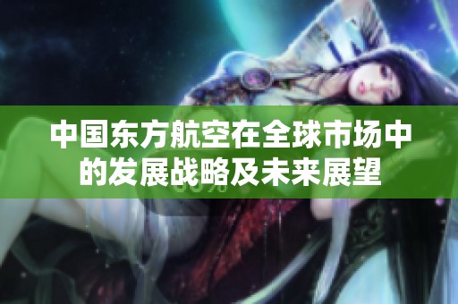 中国东方航空在全球市场中的发展战略及未来展望