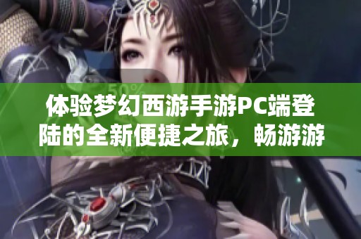 体验梦幻西游手游PC端登陆的全新便捷之旅，畅游游戏世界的无限乐趣