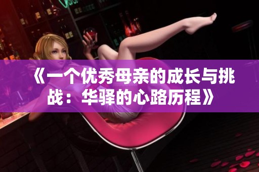 《一个优秀母亲的成长与挑战：华驿的心路历程》
