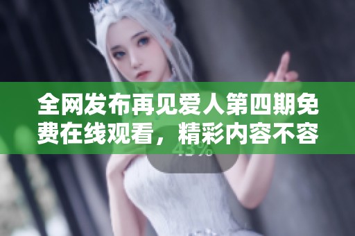 全网发布再见爱人第四期免费在线观看，精彩内容不容错过