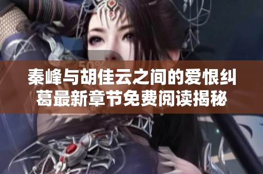 秦峰与胡佳云之间的爱恨纠葛最新章节免费阅读揭秘