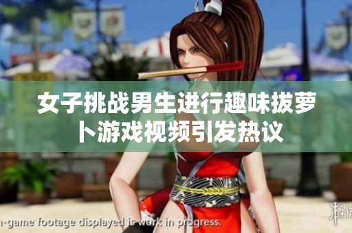 女子挑战男生进行趣味拔萝卜游戏视频引发热议