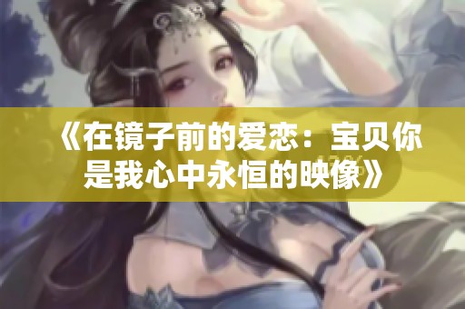 《在镜子前的爱恋：宝贝你是我心中永恒的映像》