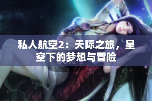 私人航空2：天际之旅，星空下的梦想与冒险