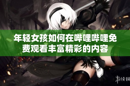 年轻女孩如何在哔哩哔哩免费观看丰富精彩的内容