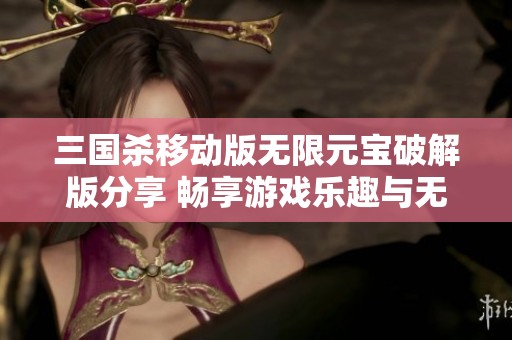 三国杀移动版无限元宝破解版分享 畅享游戏乐趣与无限资源体验