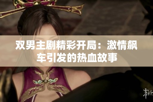 双男主剧精彩开局：激情飙车引发的热血故事