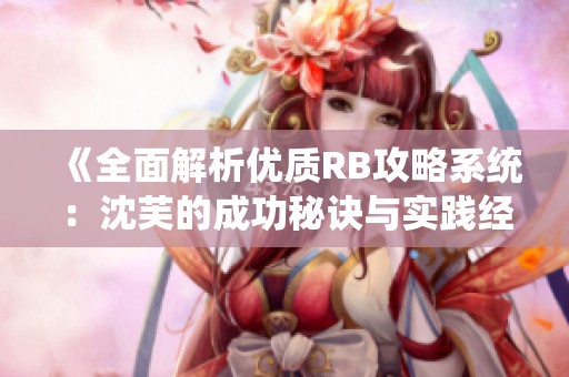 《全面解析优质RB攻略系统：沈芙的成功秘诀与实践经验》