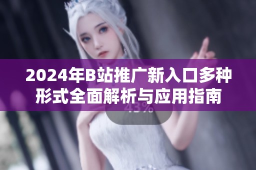 2024年B站推广新入口多种形式全面解析与应用指南