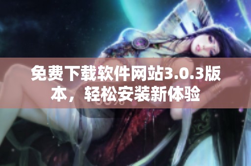 免费下载软件网站3.0.3版本，轻松安装新体验