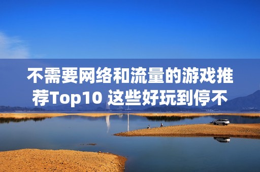 不需要网络和流量的游戏推荐Top10 这些好玩到停不下来请不要错过