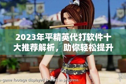 2023年平精英代打软件十大推荐解析，助你轻松提升游戏水平与排名