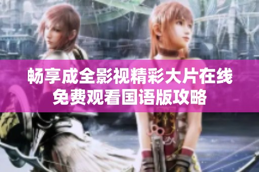 畅享成全影视精彩大片在线免费观看国语版攻略