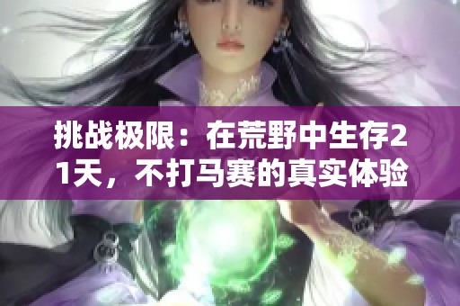 挑战极限：在荒野中生存21天，不打马赛的真实体验