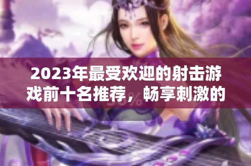 2023年最受欢迎的射击游戏前十名推荐，畅享刺激的枪战体验与精彩玩法