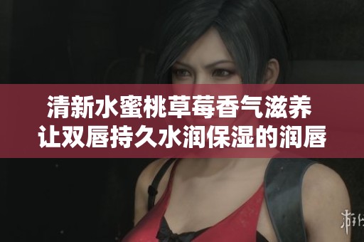 清新水蜜桃草莓香气滋养 让双唇持久水润保湿的润唇膏