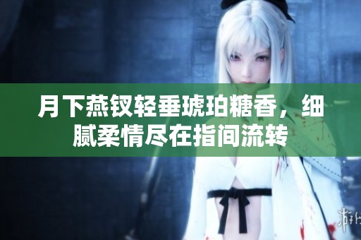 月下燕钗轻垂琥珀糖香，细腻柔情尽在指间流转